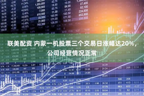 联美配资 内蒙一机股票三个交易日涨幅达20%，公司经营情况正常