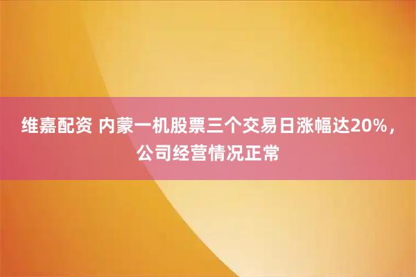 维嘉配资 内蒙一机股票三个交易日涨幅达20%，公司经营情况正常