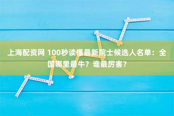 上海配资网 100秒读懂最新院士候选人名单：全国哪里最牛？谁最厉害？