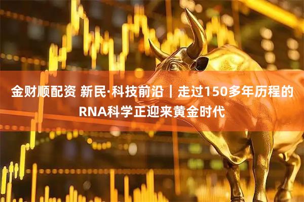 金财顺配资 新民·科技前沿｜走过150多年历程的RNA科学正迎来黄金时代
