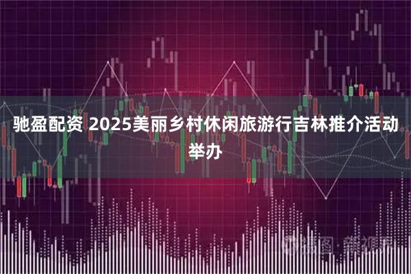 驰盈配资 2025美丽乡村休闲旅游行吉林推介活动举办
