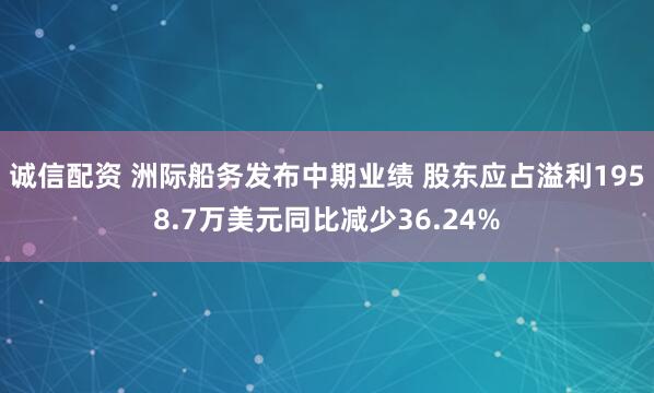 诚信配资 洲际船务发布中期业绩 股东应占溢利1958.7万美元同比减少36.24%