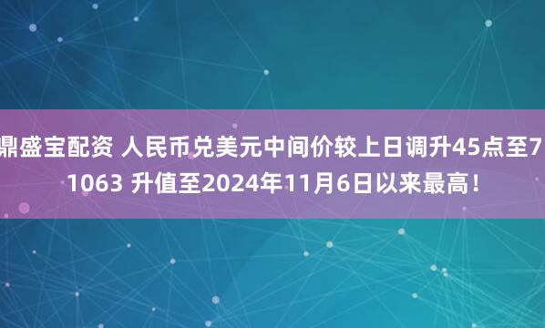 鼎盛宝配资 人民币兑美元中间价较上日调升45点至7.1063 升值至2024年11月6日以来最高！