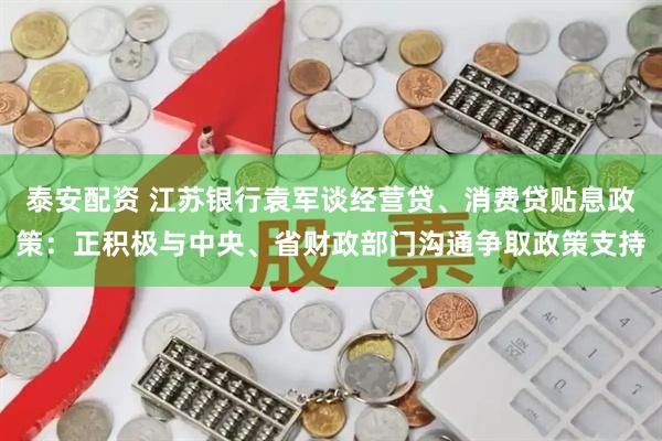 泰安配资 江苏银行袁军谈经营贷、消费贷贴息政策：正积极与中央、省财政部门沟通争取政策支持