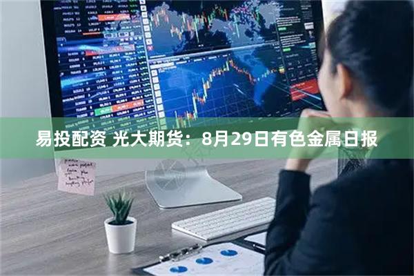 易投配资 光大期货：8月29日有色金属日报