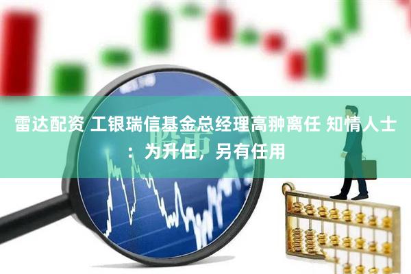 雷达配资 工银瑞信基金总经理高翀离任 知情人士：为升任，另有任用