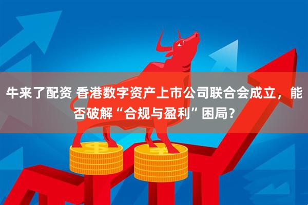 牛来了配资 香港数字资产上市公司联合会成立，能否破解“合规与盈利”困局？