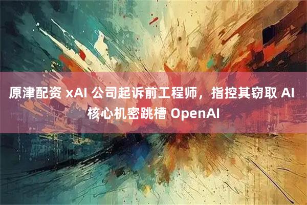 原津配资 xAI 公司起诉前工程师，指控其窃取 AI 核心机密跳槽 OpenAI