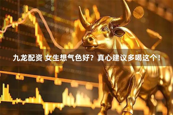 九龙配资 女生想气色好？真心建议多喝这个！