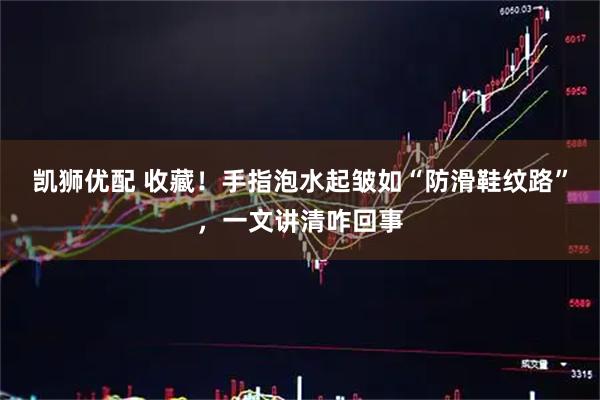 凯狮优配 收藏！手指泡水起皱如“防滑鞋纹路”，一文讲清咋回事