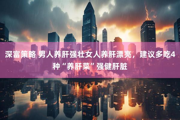 深富策略 男人养肝强壮女人养肝漂亮，建议多吃4种“养肝菜”强健肝脏