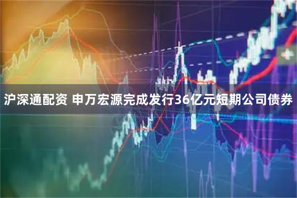 沪深通配资 申万宏源完成发行36亿元短期公司债券