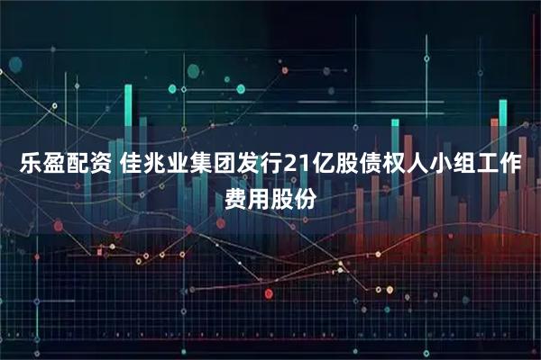 乐盈配资 佳兆业集团发行21亿股债权人小组工作费用股份