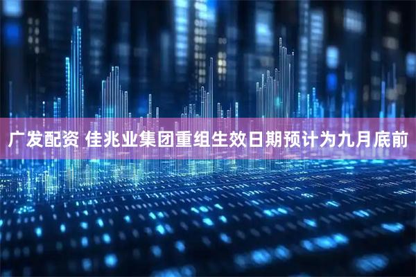 广发配资 佳兆业集团重组生效日期预计为九月底前