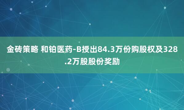 金砖策略 和铂医药-B授出84.3万份购股权及328.2万股股份奖励