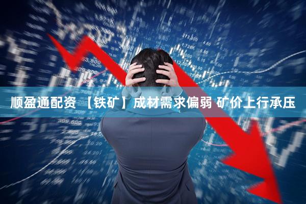 顺盈通配资 【铁矿】成材需求偏弱 矿价上行承压