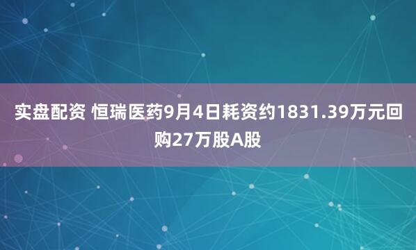 实盘配资 恒瑞医药9月4日耗资约1831.39万元回购27万股A股