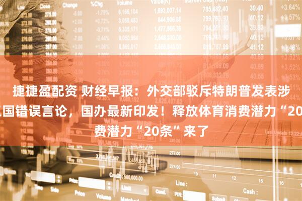 捷捷盈配资 财经早报：外交部驳斥特朗普发表涉中俄朝三国错误言论，国办最新印发！释放体育消费潜力“20条”来了