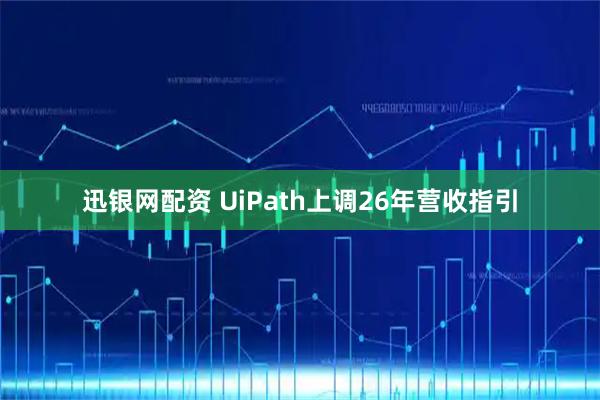 迅银网配资 UiPath上调26年营收指引