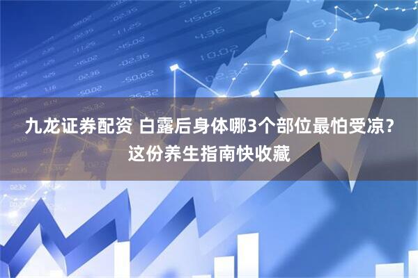 九龙证券配资 白露后身体哪3个部位最怕受凉？这份养生指南快收藏