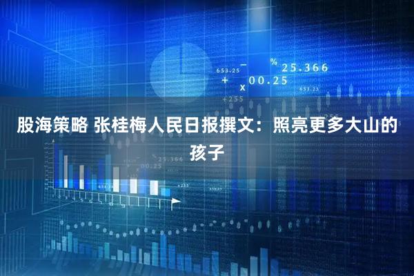 股海策略 张桂梅人民日报撰文：照亮更多大山的孩子