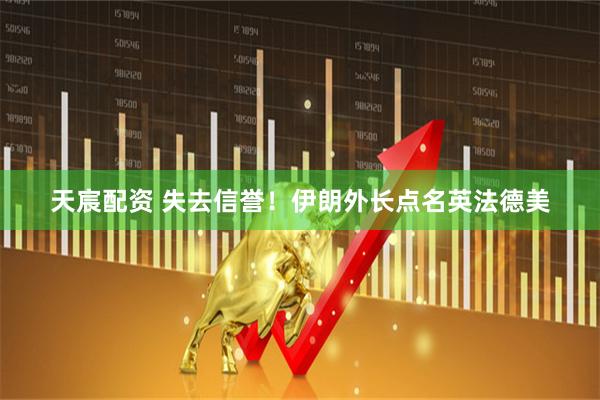 天宸配资 失去信誉！伊朗外长点名英法德美