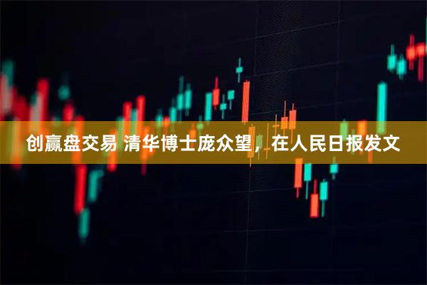 创赢盘交易 清华博士庞众望，在人民日报发文