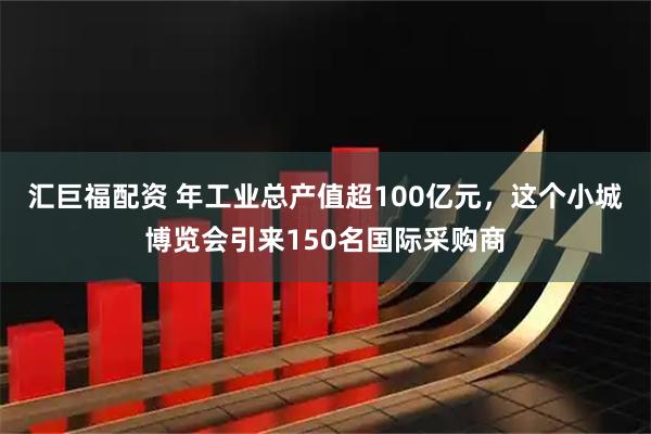 汇巨福配资 年工业总产值超100亿元，这个小城博览会引来150名国际采购商