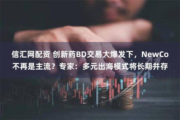 信汇网配资 创新药BD交易大爆发下，NewCo不再是主流？专家：多元出海模式将长期并存