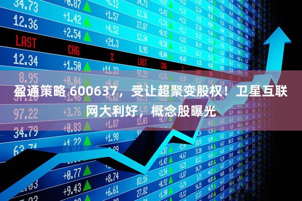 盈通策略 600637，受让超聚变股权！卫星互联网大利好，概念股曝光