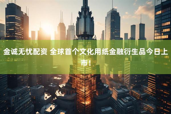 金诚无忧配资 全球首个文化用纸金融衍生品今日上市！