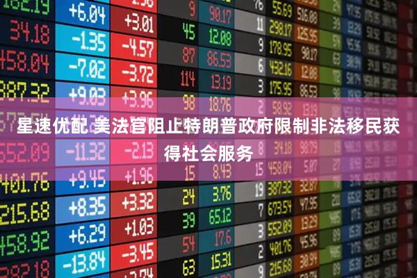 星速优配 美法官阻止特朗普政府限制非法移民获得社会服务