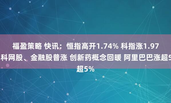福盈策略 快讯：恒指高开1.74% 科指涨1.97% 科网股、金融股普涨 创新药概念回暖 阿里巴巴涨超5%