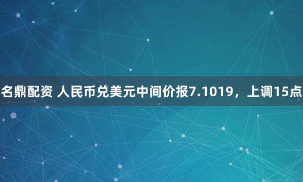 名鼎配资 人民币兑美元中间价报7.1019，上调15点