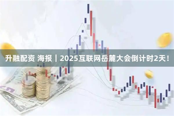 升融配资 海报｜2025互联网岳麓大会倒计时2天！