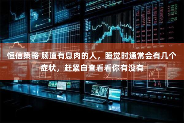 恒信策略 肠道有息肉的人，睡觉时通常会有几个症状，赶紧自查看看你有没有