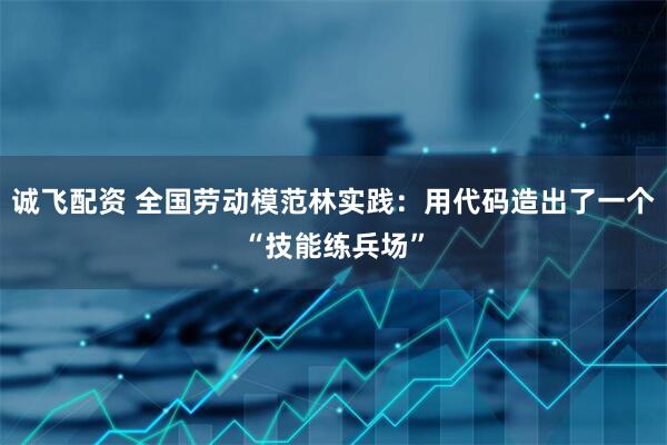 诚飞配资 全国劳动模范林实践：用代码造出了一个“技能练兵场”