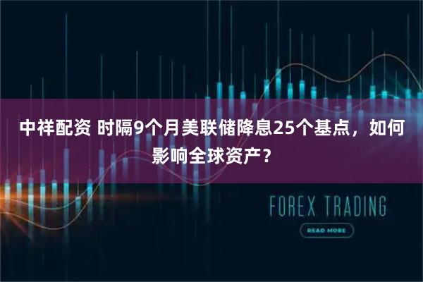 中祥配资 时隔9个月美联储降息25个基点，如何影响全球资产？