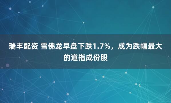 瑞丰配资 雪佛龙早盘下跌1.7%，成为跌幅最大的道指成份股