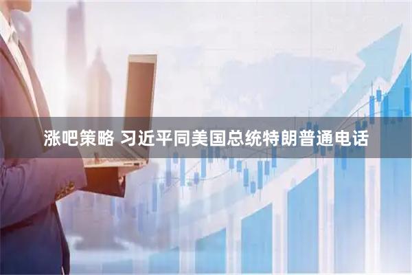 涨吧策略 习近平同美国总统特朗普通电话