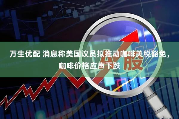 万生优配 消息称美国议员拟推动咖啡关税豁免，咖啡价格应声下跌