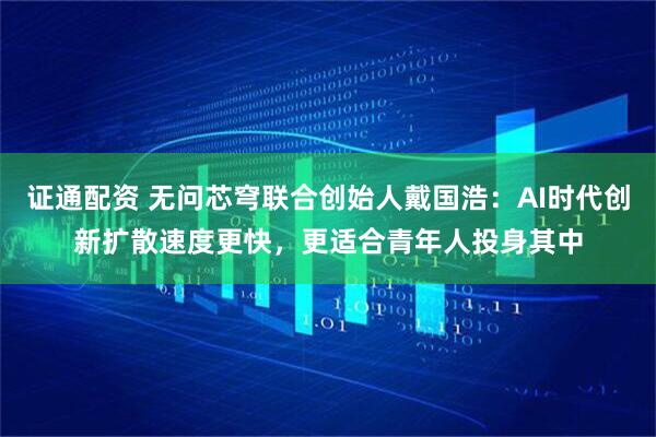 证通配资 无问芯穹联合创始人戴国浩：AI时代创新扩散速度更快，更适合青年人投身其中