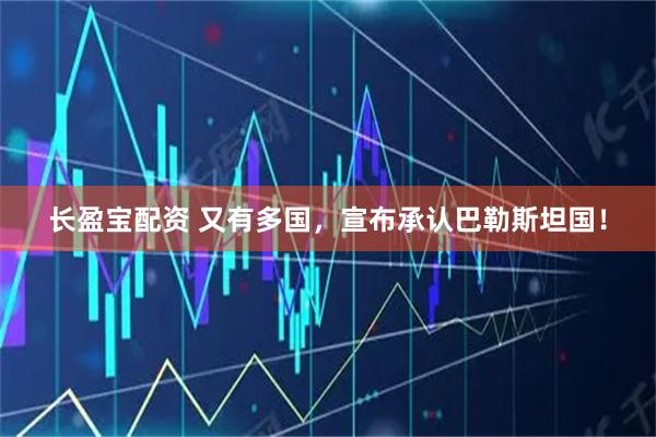 长盈宝配资 又有多国，宣布承认巴勒斯坦国！
