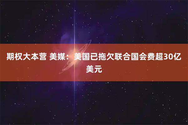 期权大本营 美媒：美国已拖欠联合国会费超30亿美元