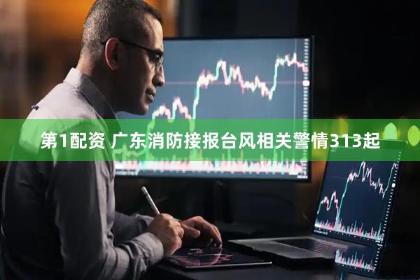 第1配资 广东消防接报台风相关警情313起