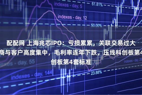 配配网 上海兆芯IPO：亏损累累，关联交易过大，供应商与客户高度集中，毛利率连年下跌，压线科创板第4套标准