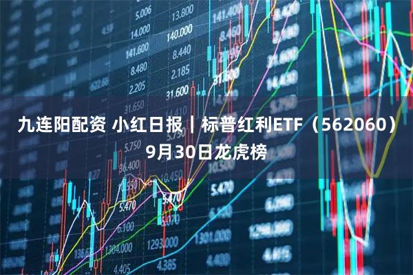 九连阳配资 小红日报｜标普红利ETF（562060）9月30日龙虎榜