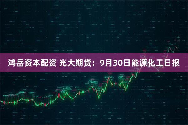 鸿岳资本配资 光大期货：9月30日能源化工日报