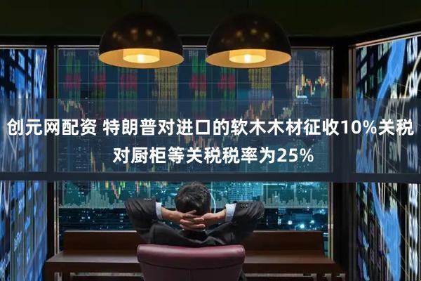 创元网配资 特朗普对进口的软木木材征收10%关税 对厨柜等关税税率为25%