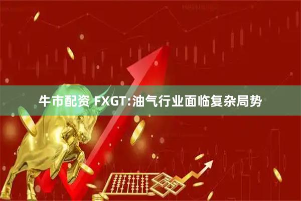 牛市配资 FXGT:油气行业面临复杂局势